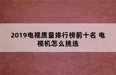 2019电视质量排行榜前十名 电视机怎么挑选